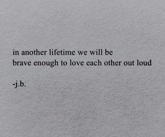 a piece of paper with the words in another lifetime we will be brave enough to love each other out loud