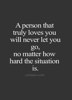 a person that truly loves you will never let you go, no matter how hard the situation is