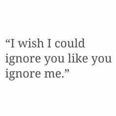 an image with the words, i wish i could ignore you like you ignore me