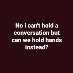 a quote that says, no i can't hold a conversation but can we hold hands instead?