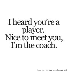 the words i heard you're a player nice to meet you, i'm the coach