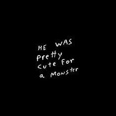 the words he was pretty cute for a monster are written in white ink on a black background