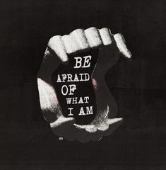 a black and white photo with the words be afraid of what i am on it