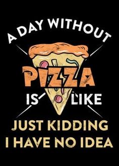 a day without pizza is like just kidding i have no idea