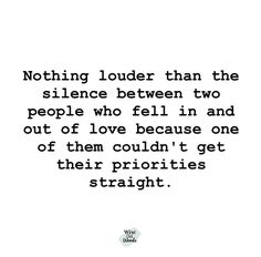 a quote that says nothing louder than the silentce between two people who fell in and out of love because one of them could't get their prioritys straight