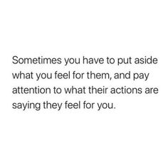 an image with the words sometimes you have to put aside what you feel them, and pay attention to what their actions are saying they feel for you