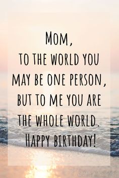 a quote that says mom to the world you may be one person, but to me you are the whole world happy birthday