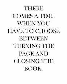 a quote that reads, there comes a time when you have to choose between turning the page and closing the book