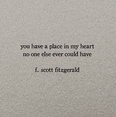 a quote written in black on top of a white paper with the words you have a place in my heart, no one else ever could have i scott fitzgerald