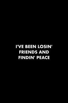 i've been losing friends and finding peace