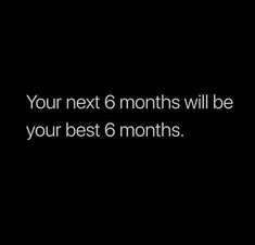 a black background with the words your next 6 months will be your best 6 months