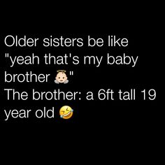 an older sister is like i yeah that's my baby brother the brother a 6ft tall 19 year old