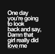 a quote that says one day you're going to look back and say, damn that girl really did love me