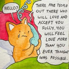 there are people out there who will love and accept you fully, you will feel i have more than you ever thought was possible