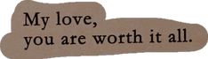 a piece of paper with the words, my love, you are worth it all