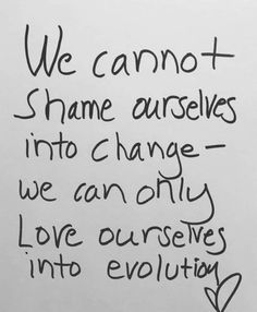 a handwritten note with the words we cannot't shame ourselves into change - we can only love ourselves into evolution