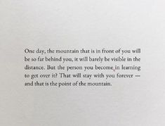 a poem written in black ink on white paper with the words one day, the mountain that is in front of you will be so far behind you