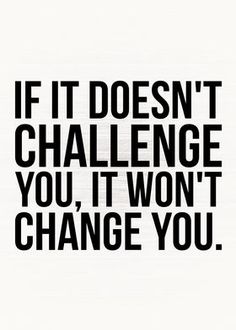 the words if it doesn't challenge you, it won't change you