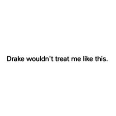 a white background with the words,'drake wouldn't treat me like this