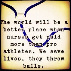 an old quote from the early 1900's that says, the world will be a better place when nurses get paid more than pro athletes, we save lives, they throw balls