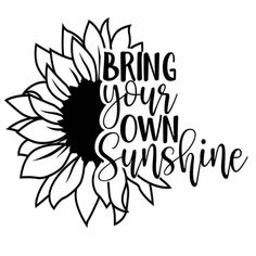 a sunflower with the words bring your own sunshine in black ink on a white background