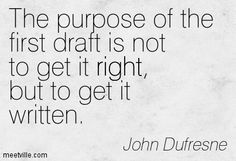 the purpose of the first draft is not to get it right, but to get it written