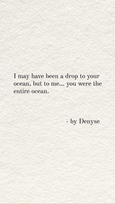 a white piece of paper with the words i may have been a drop to your ocean, but to me, you were the entire ocean