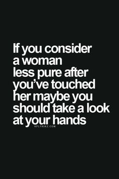 the quote if you consider a woman less pure after you've touched her maybe you should take a look at your hands