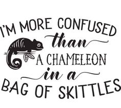 i'm more confused than a chamelon in a bag of skittles