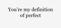 the words you're my definition of perfect written in black on a white background