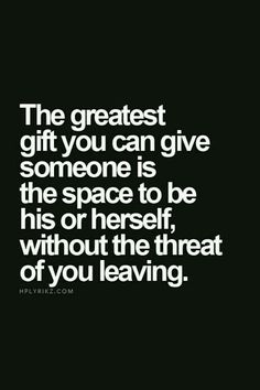 the greatest gift you can give someone is the space to be his or her, without the threat of you leaving