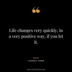 the quote life changes very quickly, in a very positive way if you let it