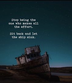 an old boat sitting on top of a sandy beach under a night sky with the words stop being the one who makes all the effort sit back and let the ship sink