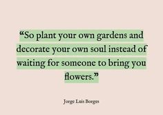 a quote that says so plant your own gardens and decorate your own soul instead of waiting for someone to bring you flowers