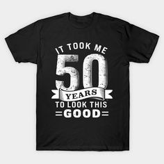 a black t - shirt that says it took me 50 years to look this good