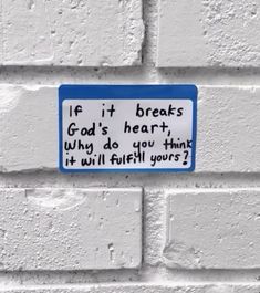 a white brick wall with a blue and white sign that says if it breaks god's heart, why do you think it will fulfill yours?