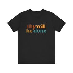 This classic unisex 100% cotton jersey short sleeve tee features the words "Thy Will Be Done" in an array of colors. This is a great shirt for yourself or a friend! FEATURES: -Feature ribbed knit collars to bolster shaping.  -The shoulders have taping for better fit over time.  -Dual side seams hold the garment's shape for longer. -100% cotton. Solid colors are 100% cotton except Heather colors are 52% cotton, 48% polyester -Light fabric (4.2 oz/yd² (142 g/m -Retail fit -Tear away label -Runs true to size COLORS: -Black -Heather Dark Grey -Heather Navy -Navy -White -Heather Mauve -Natural -Heather Peach SIZES: -S, M, L, XL, 2XL, and 3XL (Please see image in listing to see size guidelines.) CARE INSTRUCTIONS: Non-chlorine: bleach as needed; Tumble dry: low heat; Iron, steam or dry: medium h Inspirational Black T-shirt With Text Print, Inspirational Short Sleeve T-shirt With Text Print, Inspirational Black Cotton T-shirt, Inspirational Cotton Crew Neck T-shirt, Inspirational Short Sleeve Shirt With Graphic Print, Inspirational Short Sleeve Graphic Print Shirt, Inspirational Graphic Print Short Sleeve Shirt, Black Tri-blend T-shirt With Funny Text, Inspirational Black T-shirt With Screen Print