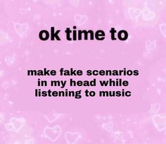 a pink background with the words ok time to make fake scenarios in my head while listening to music