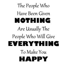 the people who have been given nothing are usually the people who will give everything to make you happy