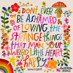 Don't ever be ashamed of loving the strange things that make your weird little heart happy. -Elizabeth Gilbert Natural Life Quotes, Strange Things, Quotable Quotes, Happy Thoughts, A Quote, Great Quotes, Inspirational Words