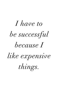 a quote that says i have to be successful because i like expensive things on it