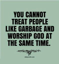 a quote that reads, you cannot't treat people like garbage and worship god at the same time