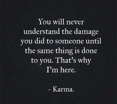 a quote that reads you will never understand the damage you did to someone until the same thing is done to you, that's why i'm here