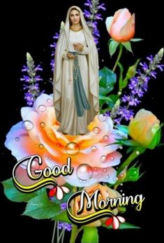 an image of the immaculate mary with roses and flowers in front of it, that says good morning