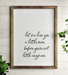 a framed print with the quote let me love you a little more before you've not little anyone