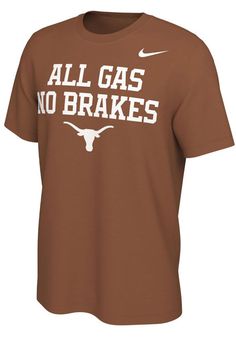 Show off your team pride in this Texas Longhorns Burnt Orange Mantra Short Sleeve T Shirt! This Texas Short Sleeve Tee features a screen print All Gas No Breaks with team logo on front chest. Make sure everyone knows you root for the Longhorns with this Burnt Orange Texas T Shirt. Hook Em Horns! Brown Cotton T-shirt With Logo Print, Brown Cotton Tops With Logo Print, Nike Team Spirit Cotton T-shirt, Nike Cotton T-shirt With Team Spirit Style, Nike Cotton Fan Apparel T-shirt, Nike Relaxed Fit College Tops, Nike Relaxed Fit Tops For College, Nike Graphic Print Tops For College, Sporty Brown Cotton T-shirt