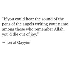 the quote if you could hear the sound of the pens of the angels writing your name among those who remember person, you'd die out of joy