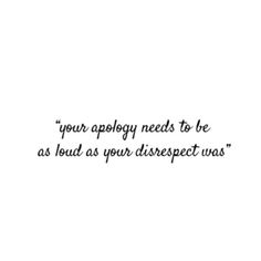 a quote that reads, your aplogy needs to be as loud as your disrespect unans