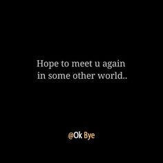 a black background with the words hope to meet u again in some other world