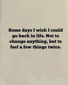 some days i wish i could go back in life not to change anything, but to feel a few things twice